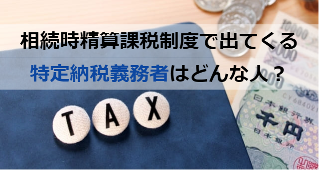 特定納税義務者とは？相続しなくても相続税の申告が必要となる？